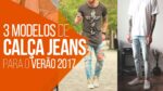 CALÇA JEANS MASCULINA: 3 Modelos para o VERÃO 2017 – #DicasMM