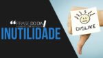 FRASE DO DIA – INUTILIDADE