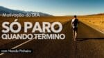 MOTIVAÇÃO DO DIA – EU SÓ PARO QUANDO TERMINO