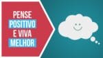 Pensar Positivo – Benefícios que podem salvar sua vida