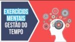 4 Exercícios Mentais Para Otimizar Seu Gerenciamento de Tempo