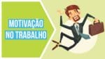 Como Ter Motivação No Trabalho Em 4 Passos Infalíveis