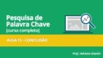 CURSO PESQUISA DE PALAVRAS CHAVE – AULA 15 – CONCLUSÃO