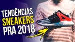 Os SNEAKERS em alta para 2018 – Tendências em Tênis pra 2018 (feat. SneakersBR)
