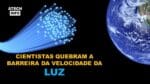 CIENTISTAS QUEBRAM BARREIRA DA VELOCIDADE DA LUZ