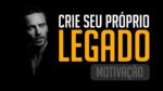 CRIE SEU PRÓPRIO LEGADO – MOTIVAÇÃO