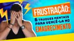 FRUSTRAÇÃO – 6 Truques Mentais Para Vencê-la No Emagrecimento