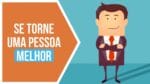 6 Formas Práticas de Ser Uma Pessoa Melhor