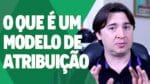 MODELO DE ATRIBUIÇÃO: O QUE É?