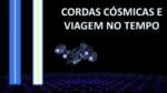CORDAS CÓSMICAS E VIAGEM NO TEMPO