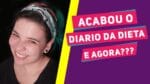 ACABOU O DIÁRIO DA DIETA! E AGORA, O QUE VAI ACONTECER ?