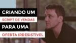 CONSULTORIA  – CRIANDO UM SCRIPT DE VENDA PARA UMA OFERTA IRRESÍSTIVEL