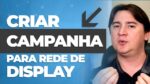 REDE DISPLAY GOOGLE ADS: COMO CRIAR UM CAMPANHA PASSO A PASSO (TUTORIAL)