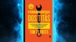 Ferramentas dos Titãs – 5 Lições Valiosas | Resumo de Tools of Titans – Tim Ferris