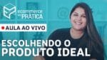 WEBINÁRIO: COMO ESCOLHER O PRODUTO IDEAL