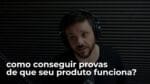 COMO CONSEGUIR PROVAS DE QUE SEU PRODUTO FUNCIONA | ERICO ROCHA