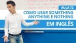 COMO USAR SOMETHING, ANYTHING E NOTHING EM INGLÊS – AULA 72 PARA INICIANTES – PROFESSOR KENNY
