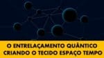 ENTRELAÇAMENTO QUÂNTICO CRIANDO O TECIDO ESPAÇO TEMPO