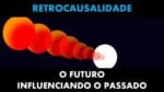 RETROCAUSALIDADE: O FUTURO INFLUENCIANDO O PASSADO