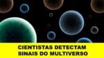 CIENTISTAS DETECTAM SINAIS DO MULTIVERSO
