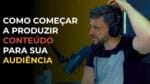 COMO COMEÇAR A PRODUZIR CONTEÚDO PARA A SUA AUDIÊNCIA | ERICO ROCHA
