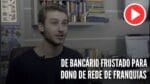 DE BANCÁRIO FRUSTRADO PARA DONO DE REDE DE FRANQUIAS