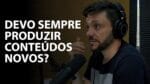 DEVO SEMPRE PRODUZIR CONTEÚDOS NOVOS? | ERICO ROCHA