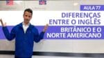 DIFERENÇAS ENTRE O INGLÊS BRITÂNICO E O NORTE AMERICANO – AULA 77 PARA INICIANTES – PROFESSOR KENNY