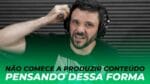 NÃO COMECE A PRODUZIR CONTEÚDO PENSANDO DESSA FORMA | ERICO ROCHA