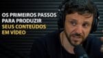 OS PRIMEIROS PASSOS PARA PRODUZIR SEUS CONTEÚDOS EM VÍDEO | ERICO ROCHA