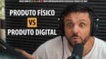 PRODUTO FÍSICO VS PRODUTO DIGITAL | ERICO ROCHA