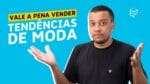 VALE A PENA VENDER TENDÊNCIAS DE MODA?