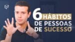 6 HÁBITOS DE PESSOAS BEM-SUCEDIDAS