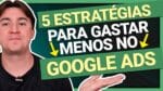 5 ESTRATÉGIAS PARA GASTAR MENOS NO GOOGLE ADS