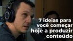 7 IDEIAS PARA VOCÊ COMEÇAR HOJE A PRODUZIR CONTEÚDO | ERICO ROCHA