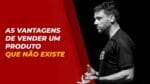 AS VANTAGENS DE VENDER UM PRODUTO QUE NÃO EXISTE | ERICO ROCHA