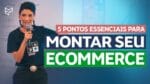 COMO MONTAR UM ECOMMERCE: 5 PONTOS ESSENCIAIS