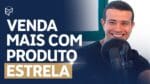 COMO USAR PRODUTO ESTRELA PARA VENDER MAIS