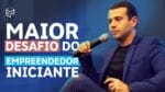 O MAIOR DESAFIO DOS EMPREENDEDORES INICIANTES