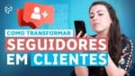 COMO TRANSFORMAR SEGUIDORES EM CLIENTES NAS REDES SOCIAIS