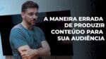 A MANEIRA ERRADA DE PRODUZIR CONTEÚDO PARA SUA AUDIÊNCIA | ERICO ROCHA