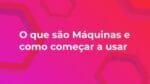 04 – O que são as máquinas e como começar a usar