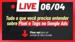 [SUPER LIVE – 06/04, ÀS 20H] TUDO O QUE VOCÊ PRECISA ENTENDER SOBRE PIXEL E TAGS NO GOOGLE ADS