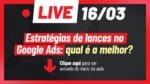 [SUPER LIVE – 16/03, ÀS 20H] ESTRATÉGIAS DE LANCES NO GOOGLE ADS: QUAL É A MELHOR? | SUPER LIVE