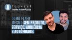 Como fazer mesmo sem produto, serviço, audiência e autoridade | Podcast Atalhos e Obstáculos – Ep 04