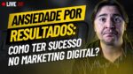 A Ansiedade por Resultados em Marketing Digital: O que Realmente é Necessário para ter Sucesso?