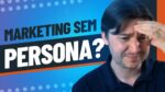 É POSSÍVEL FAZER MARKETING SEM DEFINIR A PERSONA?