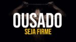 SEJA FIRME – SEJA OUSADO – SEJA CORAJOSO | MOTIVACIONAL