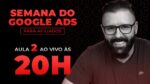 SEMANA GOOGLE ADS – HOJE as 20:00 – AULA 02