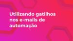 Utilizando gatilhos nos e-mails de automação